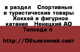  в раздел : Спортивные и туристические товары » Хоккей и фигурное катание . Ненецкий АО,Топседа п.